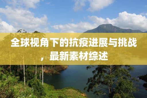 全球视角下的抗疫进展与挑战，最新素材综述