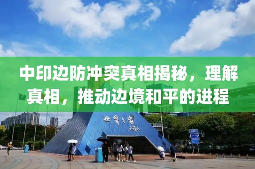 中印边防冲突真相揭秘，理解真相，推动边境和平的进程
