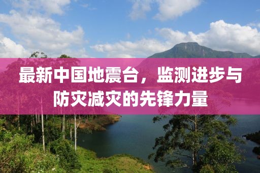 最新中国地震台，监测进步与防灾减灾的先锋力量