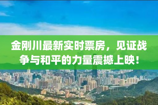 金刚川最新实时票房，见证战争与和平的力量震撼上映！
