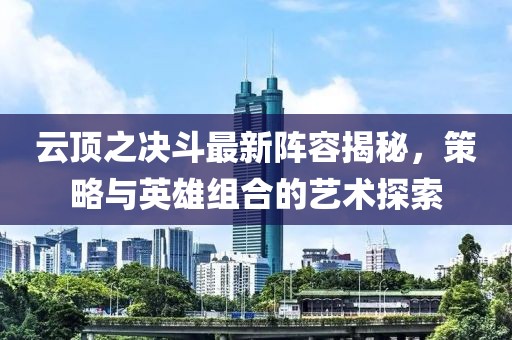 云顶之决斗最新阵容揭秘，策略与英雄组合的艺术探索