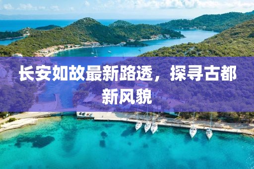 长安如故最新路透，探寻古都新风貌