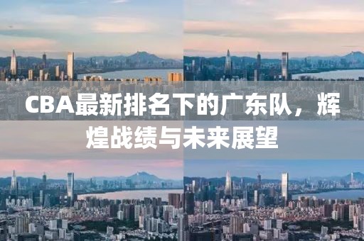 CBA最新排名下的广东队，辉煌战绩与未来展望