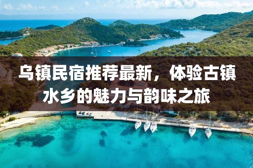 乌镇民宿推荐最新，体验古镇水乡的魅力与韵味之旅