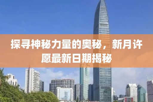 探寻神秘力量的奥秘，新月许愿最新日期揭秘