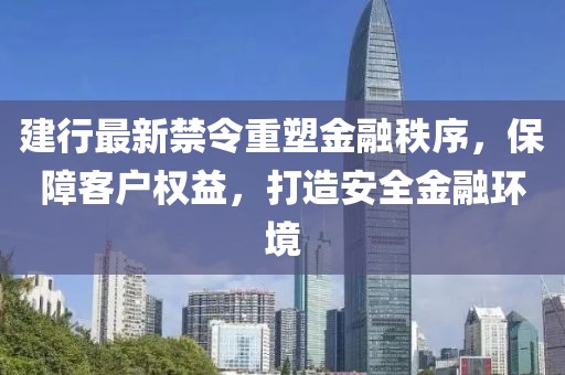 建行最新禁令重塑金融秩序，保障客户权益，打造安全金融环境