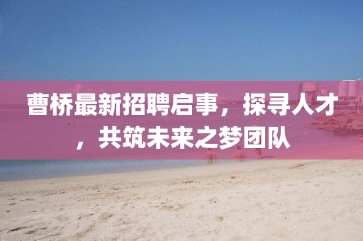 曹桥最新招聘启事，探寻人才，共筑未来之梦团队