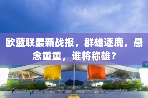 欧蓝联最新战报，群雄逐鹿，悬念重重，谁将称雄？
