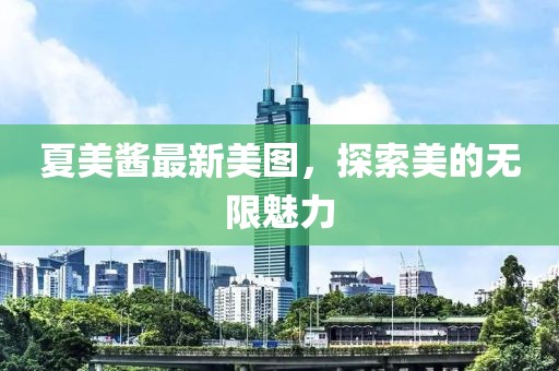 夏美酱最新美图，探索美的无限魅力