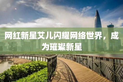 网红新星艾儿闪耀网络世界，成为璀璨新星