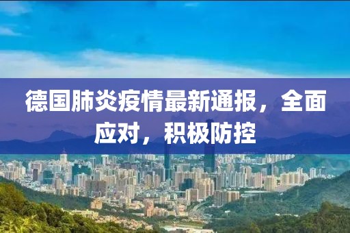 德国肺炎疫情最新通报，全面应对，积极防控