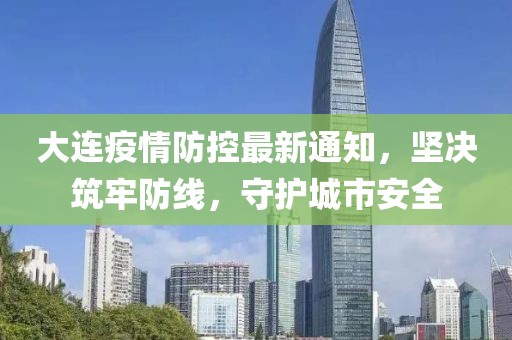 大连疫情防控最新通知，坚决筑牢防线，守护城市安全