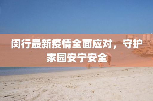 闵行最新疫情全面应对，守护家园安宁安全