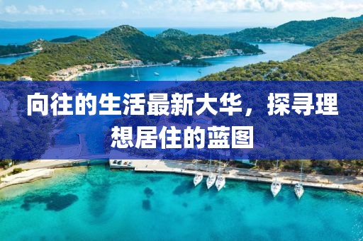 向往的生活最新大华，探寻理想居住的蓝图